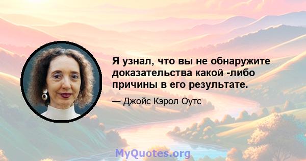 Я узнал, что вы не обнаружите доказательства какой -либо причины в его результате.