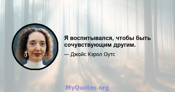 Я воспитывался, чтобы быть сочувствующим другим.