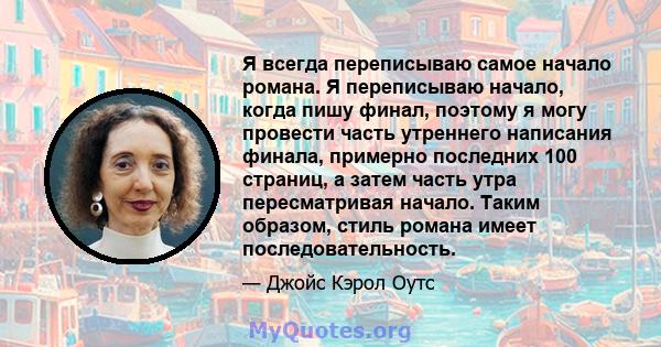 Я всегда переписываю самое начало романа. Я переписываю начало, когда пишу финал, поэтому я могу провести часть утреннего написания финала, примерно последних 100 страниц, а затем часть утра пересматривая начало. Таким