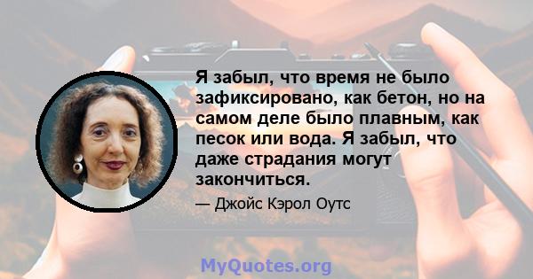 Я забыл, что время не было зафиксировано, как бетон, но на самом деле было плавным, как песок или вода. Я забыл, что даже страдания могут закончиться.