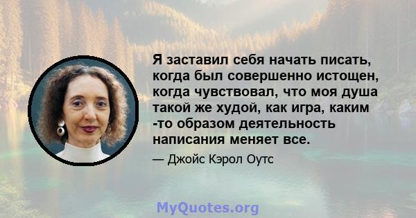 Я заставил себя начать писать, когда был совершенно истощен, когда чувствовал, что моя душа такой же худой, как игра, каким -то образом деятельность написания меняет все.