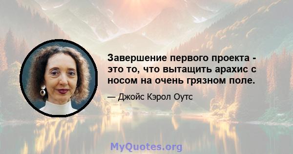 Завершение первого проекта - это то, что вытащить арахис с носом на очень грязном поле.