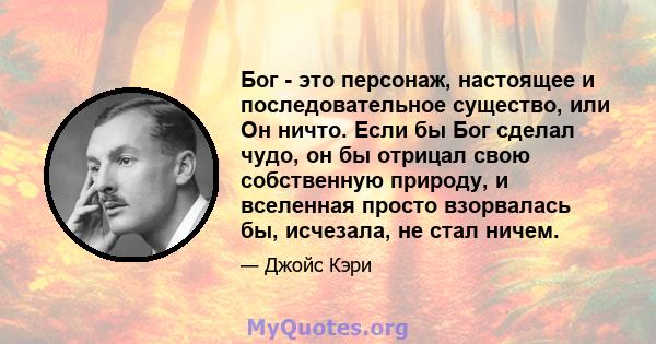 Бог - это персонаж, настоящее и последовательное существо, или Он ничто. Если бы Бог сделал чудо, он бы отрицал свою собственную природу, и вселенная просто взорвалась бы, исчезала, не стал ничем.