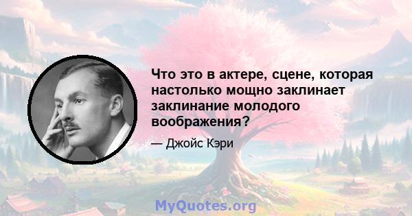 Что это в актере, сцене, которая настолько мощно заклинает заклинание молодого воображения?