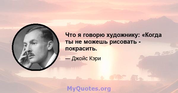 Что я говорю художнику: «Когда ты не можешь рисовать - покрасить.