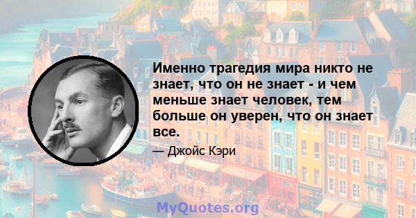 Именно трагедия мира никто не знает, что он не знает - и чем меньше знает человек, тем больше он уверен, что он знает все.