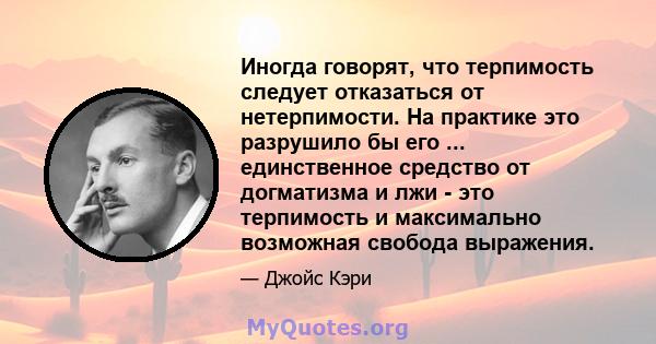 Иногда говорят, что терпимость следует отказаться от нетерпимости. На практике это разрушило бы его ... единственное средство от догматизма и лжи - это терпимость и максимально возможная свобода выражения.