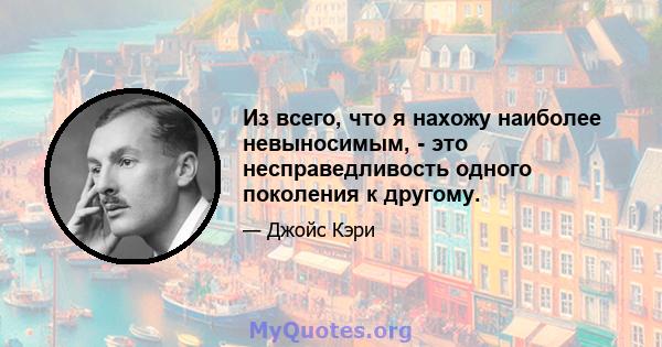 Из всего, что я нахожу наиболее невыносимым, - это несправедливость одного поколения к другому.