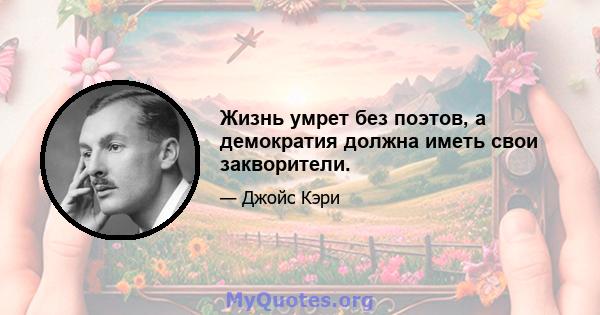 Жизнь умрет без поэтов, а демократия должна иметь свои закворители.