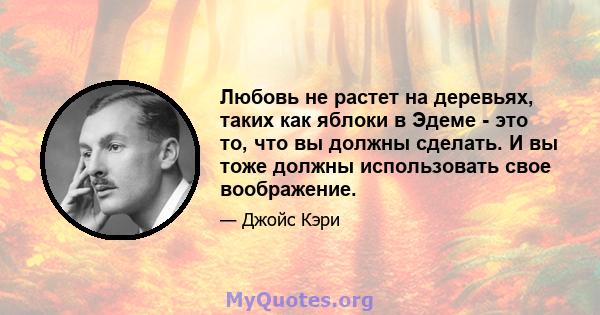 Любовь не растет на деревьях, таких как яблоки в Эдеме - это то, что вы должны сделать. И вы тоже должны использовать свое воображение.