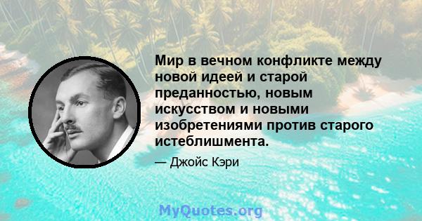 Мир в вечном конфликте между новой идеей и старой преданностью, новым искусством и новыми изобретениями против старого истеблишмента.