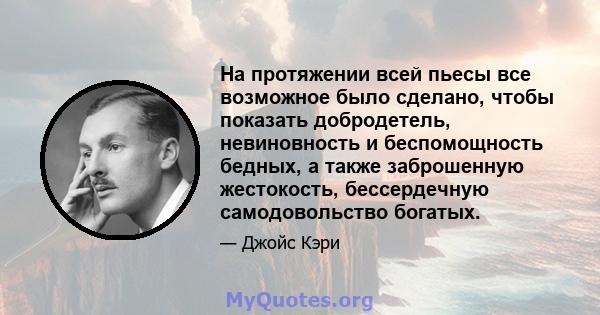 На протяжении всей пьесы все возможное было сделано, чтобы показать добродетель, невиновность и беспомощность бедных, а также заброшенную жестокость, бессердечную самодовольство богатых.