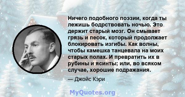 Ничего подобного поэзии, когда ты лежишь бодрствовать ночью. Это держит старый мозг. Он смывает грязь и песок, который продолжает блокировать изгибы. Как волны, чтобы камешка танцевала на моих старых полах. И превратить 