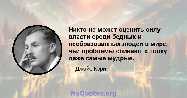 Никто не может оценить силу власти среди бедных и необразованных людей в мире, чьи проблемы сбивают с толку даже самые мудрые.