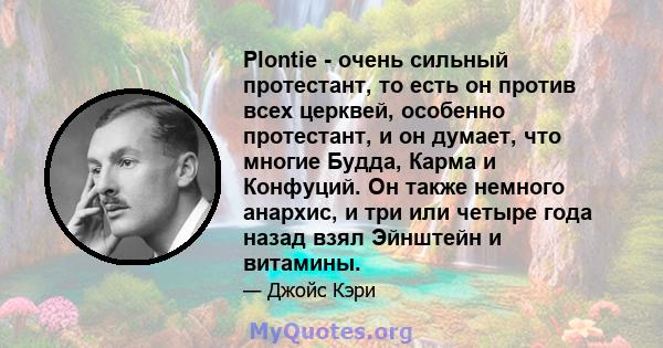 Plontie - очень сильный протестант, то есть он против всех церквей, особенно протестант, и он думает, что многие Будда, Карма и Конфуций. Он также немного анархис, и три или четыре года назад взял Эйнштейн и витамины.