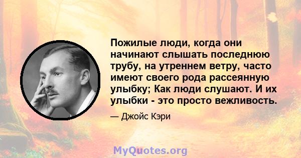 Пожилые люди, когда они начинают слышать последнюю трубу, на утреннем ветру, часто имеют своего рода рассеянную улыбку; Как люди слушают. И их улыбки - это просто вежливость.