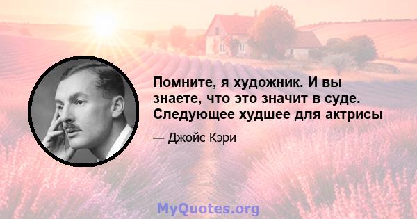 Помните, я художник. И вы знаете, что это значит в суде. Следующее худшее для актрисы