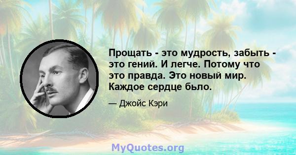 Прощать - это мудрость, забыть - это гений. И легче. Потому что это правда. Это новый мир. Каждое сердце бьло.