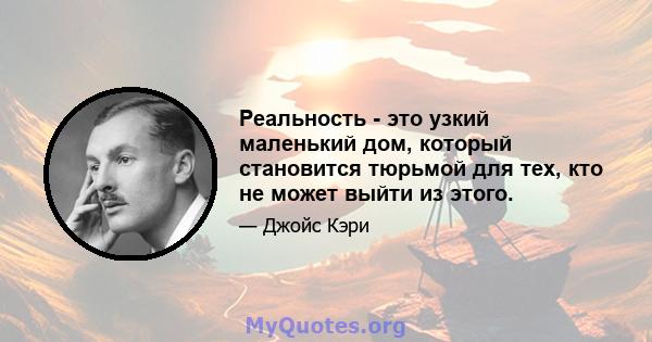 Реальность - это узкий маленький дом, который становится тюрьмой для тех, кто не может выйти из этого.