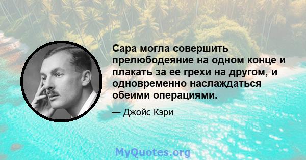 Сара могла совершить прелюбодеяние на одном конце и плакать за ее грехи на другом, и одновременно наслаждаться обеими операциями.