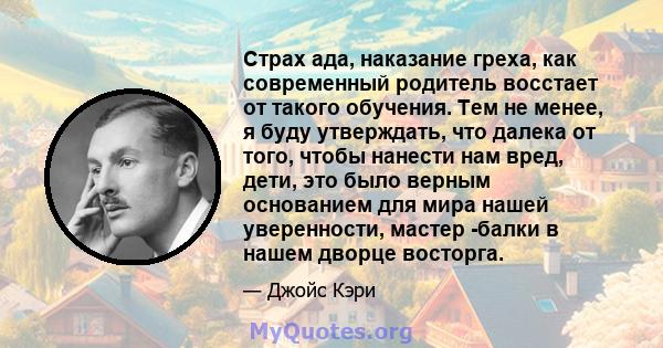 Страх ада, наказание греха, как современный родитель восстает от такого обучения. Тем не менее, я буду утверждать, что далека от того, чтобы нанести нам вред, дети, это было верным основанием для мира нашей уверенности, 