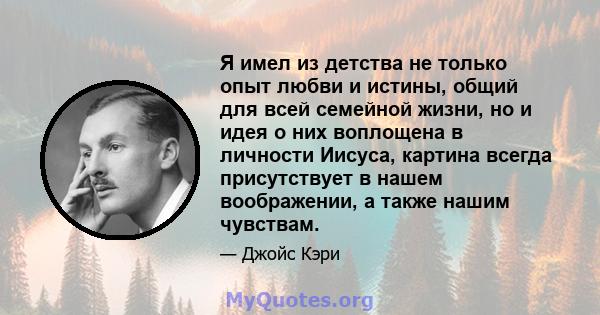 Я имел из детства не только опыт любви и истины, общий для всей семейной жизни, но и идея о них воплощена в личности Иисуса, картина всегда присутствует в нашем воображении, а также нашим чувствам.