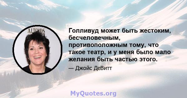 Голливуд может быть жестоким, бесчеловечным, противоположным тому, что такое театр, и у меня было мало желания быть частью этого.