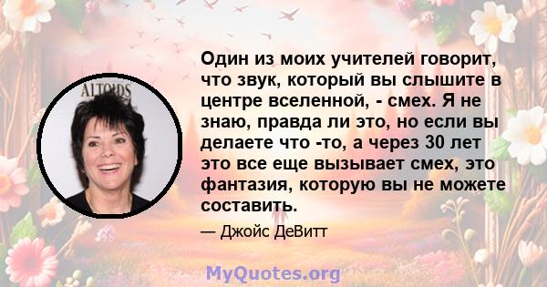 Один из моих учителей говорит, что звук, который вы слышите в центре вселенной, - смех. Я не знаю, правда ли это, но если вы делаете что -то, а через 30 лет это все еще вызывает смех, это фантазия, которую вы не можете