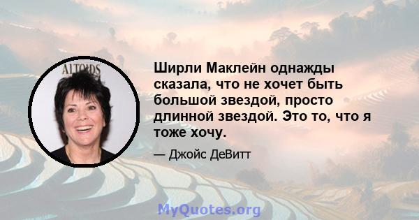 Ширли Маклейн однажды сказала, что не хочет быть большой звездой, просто длинной звездой. Это то, что я тоже хочу.