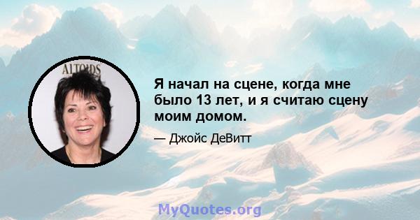 Я начал на сцене, когда мне было 13 лет, и я считаю сцену моим домом.