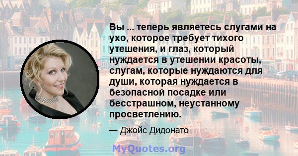 Вы ... теперь являетесь слугами на ухо, которое требует тихого утешения, и глаз, который нуждается в утешении красоты, слугам, которые нуждаются для души, которая нуждается в безопасной посадке или бесстрашном,