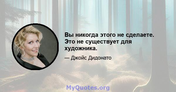 Вы никогда этого не сделаете. Это не существует для художника.