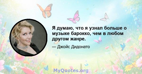 Я думаю, что я узнал больше о музыке барокко, чем в любом другом жанре.