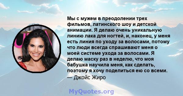 Мы с мужем в преодолении трех фильмов, латинского шоу и детской анимации. Я делаю очень уникальную линию лака для ногтей, и, наконец, у меня есть линия по уходу за волосами, потому что люди всегда спрашивают меня о моей 