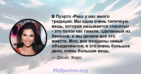 В Пуэрто -Рико у нас много традиций. Мы едим очень типичную вещь, которая называется «пасеты» - это почти как тамале, сделанный из бананов, и мы делаем все это вместе. Мол, все женщины семьи объединяются, и это очень