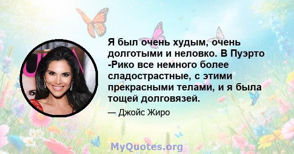 Я был очень худым, очень долготыми и неловко. В Пуэрто -Рико все немного более сладострастные, с этими прекрасными телами, и я была тощей долговязей.