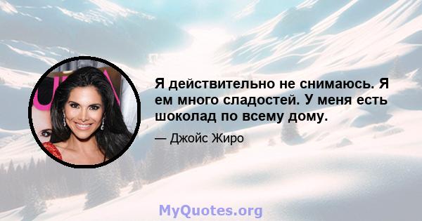 Я действительно не снимаюсь. Я ем много сладостей. У меня есть шоколад по всему дому.