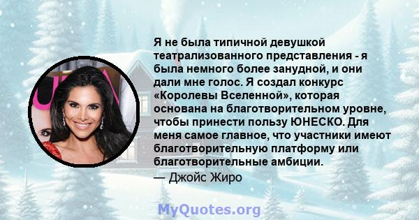 Я не была типичной девушкой театрализованного представления - я была немного более занудной, и они дали мне голос. Я создал конкурс «Королевы Вселенной», которая основана на благотворительном уровне, чтобы принести