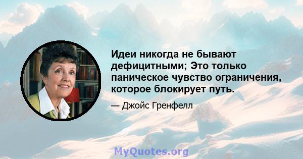 Идеи никогда не бывают дефицитными; Это только паническое чувство ограничения, которое блокирует путь.