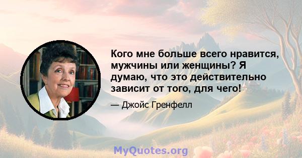 Кого мне больше всего нравится, мужчины или женщины? Я думаю, что это действительно зависит от того, для чего!