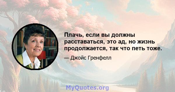 Плачь, если вы должны расставаться, это ад, но жизнь продолжается, так что петь тоже.