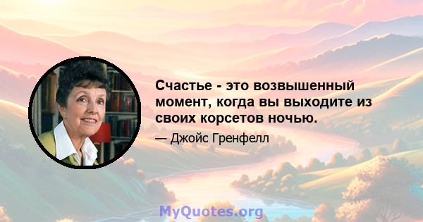 Счастье - это возвышенный момент, когда вы выходите из своих корсетов ночью.