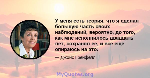 У меня есть теория, что я сделал большую часть своих наблюдений, вероятно, до того, как мне исполнилось двадцать лет, сохранял ее, и все еще опираюсь на это.