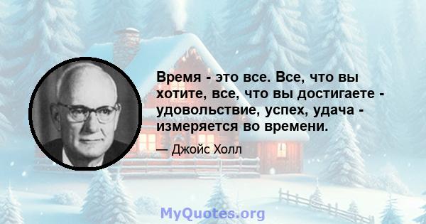 Время - это все. Все, что вы хотите, все, что вы достигаете - удовольствие, успех, удача - измеряется во времени.