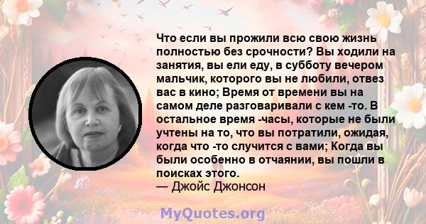 Что если вы прожили всю свою жизнь полностью без срочности? Вы ходили на занятия, вы ели еду, в субботу вечером мальчик, которого вы не любили, отвез вас в кино; Время от времени вы на самом деле разговаривали с кем