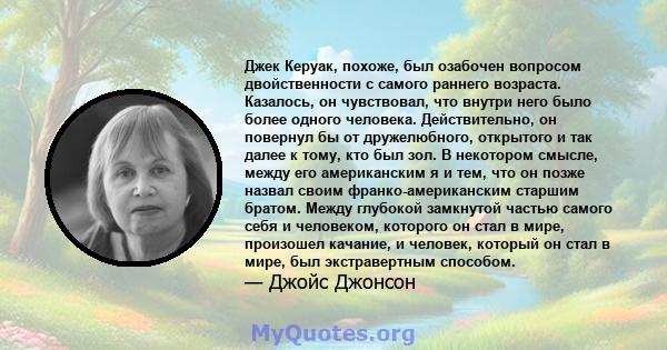 Джек Керуак, похоже, был озабочен вопросом двойственности с самого раннего возраста. Казалось, он чувствовал, что внутри него было более одного человека. Действительно, он повернул бы от дружелюбного, открытого и так