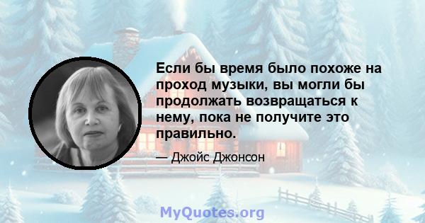 Если бы время было похоже на проход музыки, вы могли бы продолжать возвращаться к нему, пока не получите это правильно.