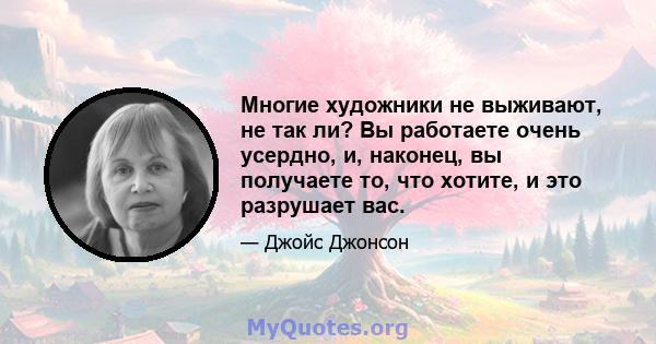 Многие художники не выживают, не так ли? Вы работаете очень усердно, и, наконец, вы получаете то, что хотите, и это разрушает вас.