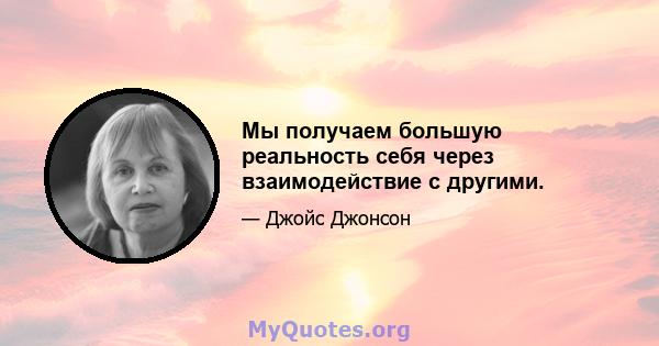 Мы получаем большую реальность себя через взаимодействие с другими.