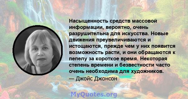 Насыщенность средств массовой информации, вероятно, очень разрушительна для искусства. Новые движения преувеличиваются и истощаются, прежде чем у них появится возможность расти, и они обращаются к пепелу за короткое